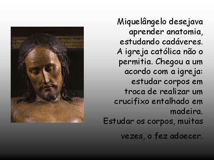 Miquelângelo desejava aprender anatomia, estudando cadáveres. A igreja católica não o permitia. Chegou a
