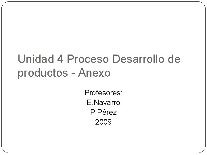 Unidad 4 Proceso Desarrollo de productos - Anexo Profesores: E. Navarro P. Pérez 2009
