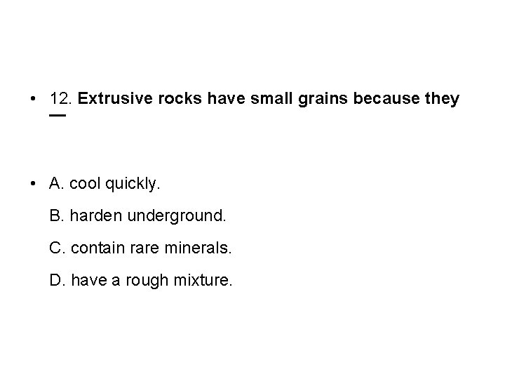  • 12. Extrusive rocks have small grains because they — • A. cool