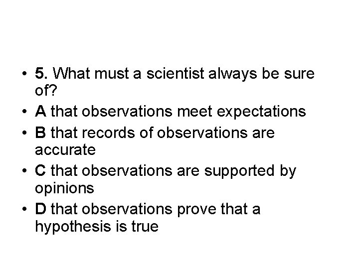  • 5. What must a scientist always be sure of? • A that