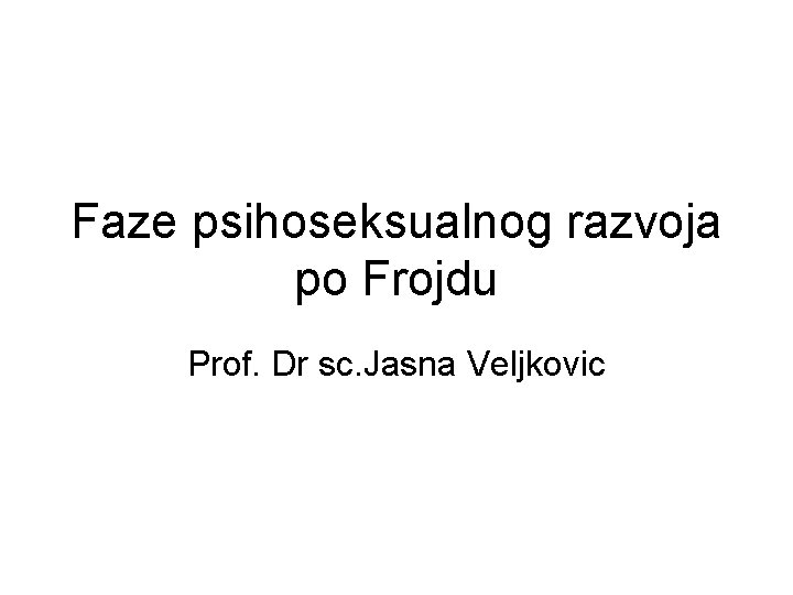 Faze psihoseksualnog razvoja po Frojdu Prof. Dr sc. Jasna Veljkovic 