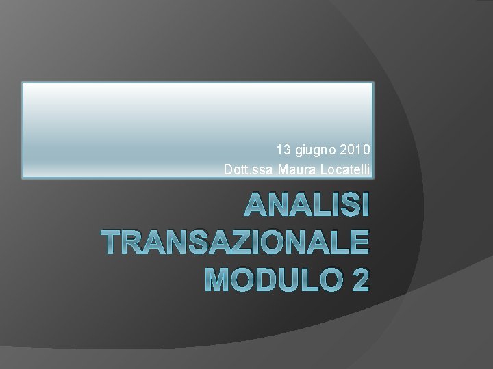 13 giugno 2010 Dott. ssa Maura Locatelli ANALISI TRANSAZIONALE MODULO 2 