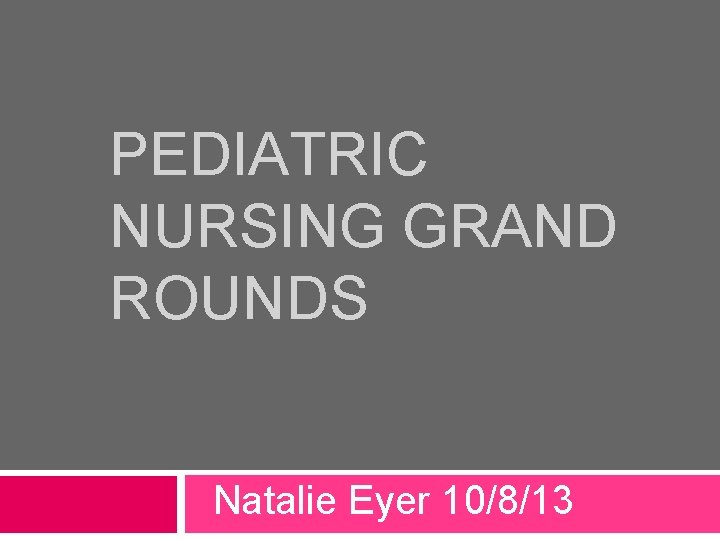 PEDIATRIC NURSING GRAND ROUNDS Natalie Eyer 10/8/13 