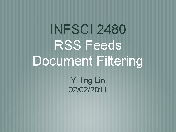 INFSCI 2480 RSS Feeds Document Filtering Yi-ling Lin 02/02/2011 