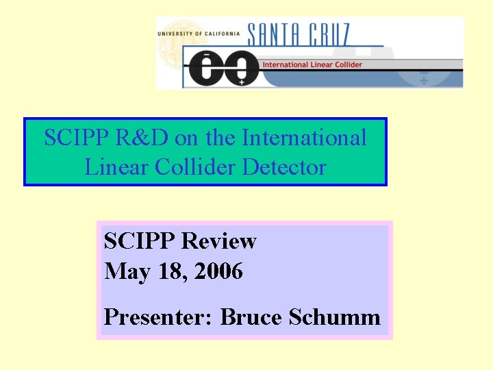 SCIPP R&D on the International Linear Collider Detector SCIPP Review May 18, 2006 Presenter: