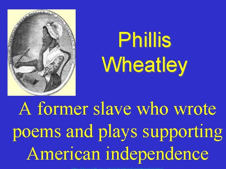 Phillis Wheatley A former slave who wrote poems and plays supporting American independence 