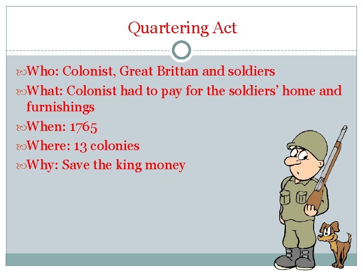 Quartering Act Who: Colonist, Great Brittan and soldiers What: Colonist had to pay for