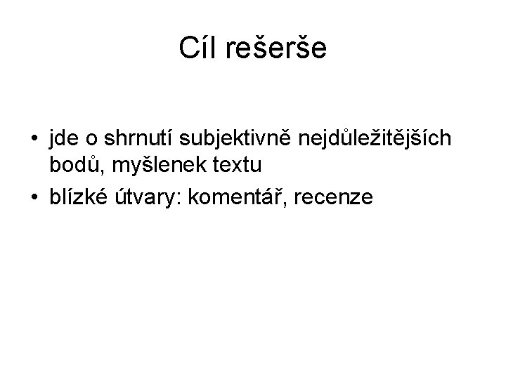 Cíl rešerše • jde o shrnutí subjektivně nejdůležitějších bodů, myšlenek textu • blízké útvary: