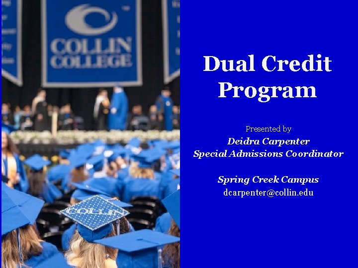 Dual Credit Program Presented by Deidra Carpenter Special Admissions Coordinator Spring Creek Campus dcarpenter@collin.