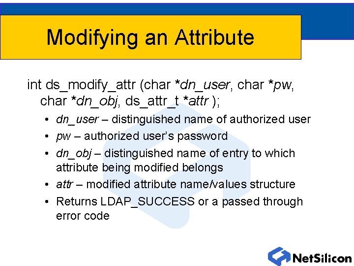 Modifying an Attribute int ds_modify_attr (char *dn_user, char *pw, char *dn_obj, ds_attr_t *attr );