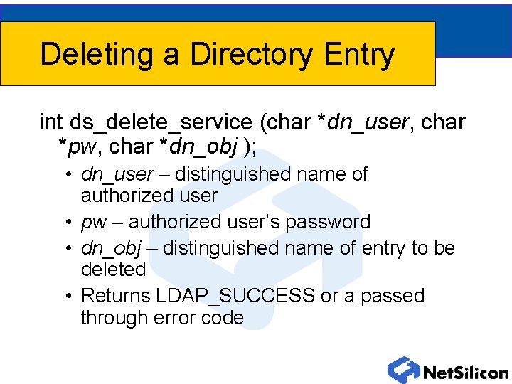 Deleting a Directory Entry int ds_delete_service (char *dn_user, char *pw, char *dn_obj ); •