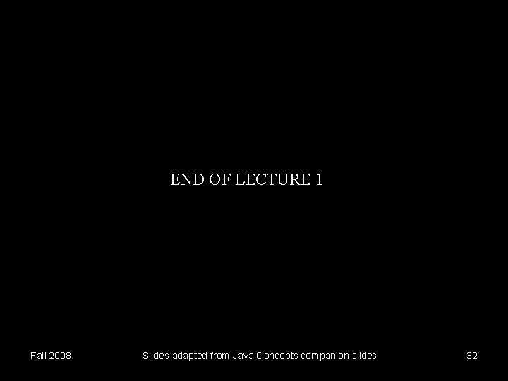 END OF LECTURE 1 Fall 2008 Slides adapted from Java Concepts companion slides 32