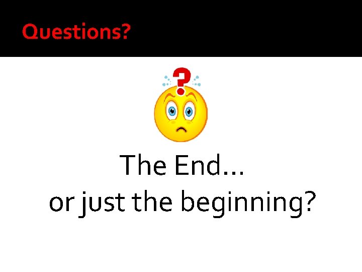 Questions? The End… or just the beginning? 