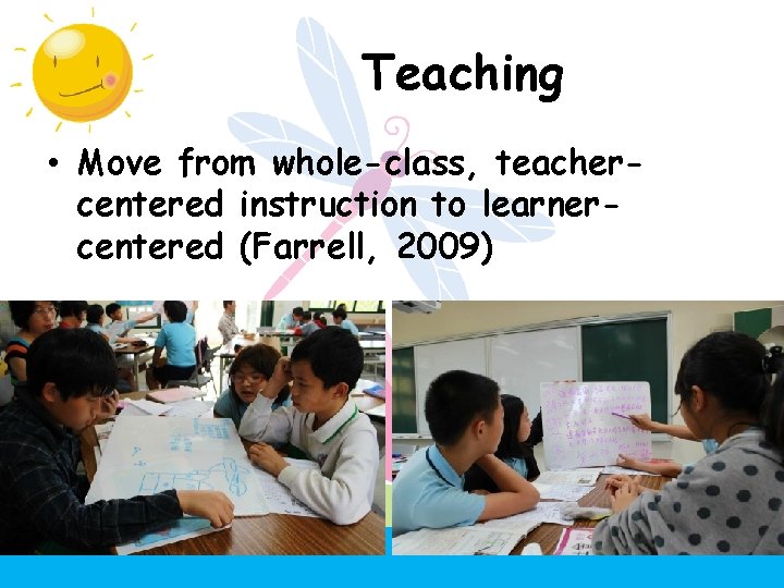 Teaching • Move from whole-class, teachercentered instruction to learnercentered (Farrell, 2009) 