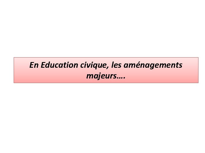 En Education civique, les aménagements majeurs…. 