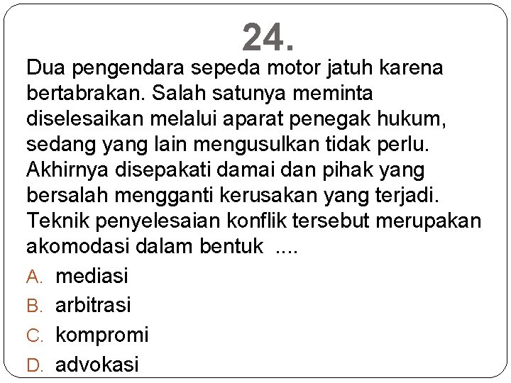 24. Dua pengendara sepeda motor jatuh karena bertabrakan. Salah satunya meminta diselesaikan melalui aparat