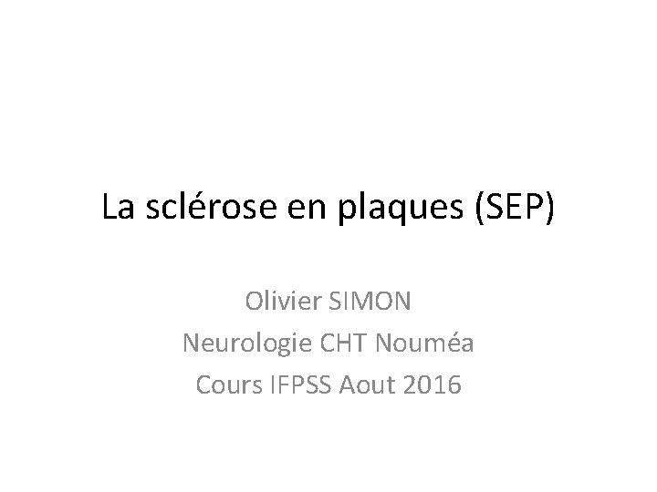 La sclérose en plaques (SEP) Olivier SIMON Neurologie CHT Nouméa Cours IFPSS Aout 2016