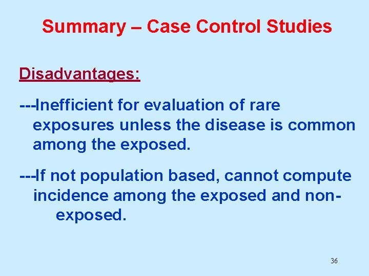 Summary – Case Control Studies Disadvantages: ---Inefficient for evaluation of rare exposures unless the