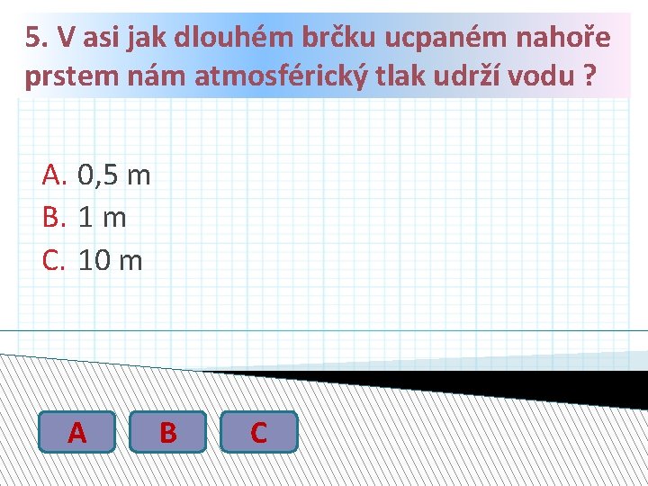 5. V asi jak dlouhém brčku ucpaném nahoře prstem nám atmosférický tlak udrží vodu