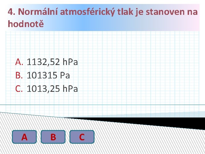 4. Normální atmosférický tlak je stanoven na hodnotě A. 1132, 52 h. Pa B.
