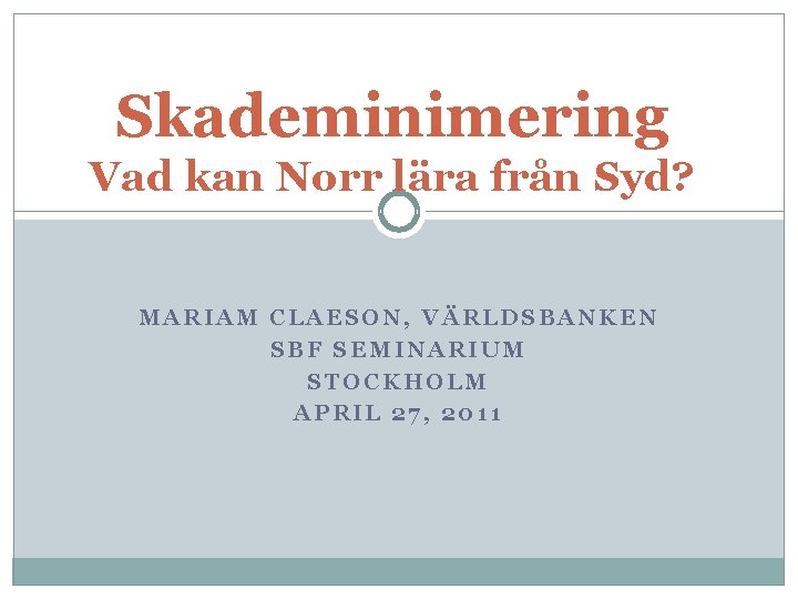 Skademinimering Vad kan Norr lära från Syd? MARIAM CLAESON, VÄRLDSBANKEN SBF SEMINARIUM STOCKHOLM APRIL