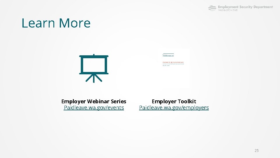 Learn More Employer Webinar Series Paidleave. wa. gov/events Employer Toolkit Paidleave. wa. gov/employers 25