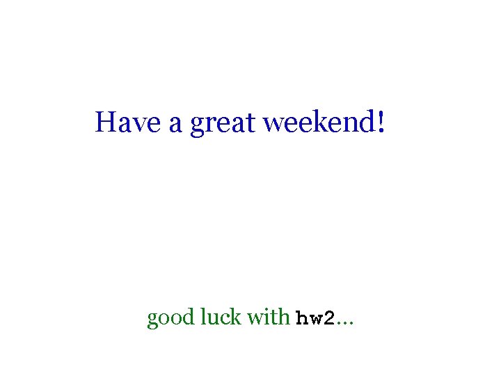 Have a great weekend! good luck with hw 2… 