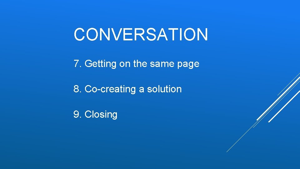 CONVERSATION 7. Getting on the same page 8. Co-creating a solution 9. Closing CONVERSATION 7. Getting on the same page 8. Co-creating a solution 9. Closing