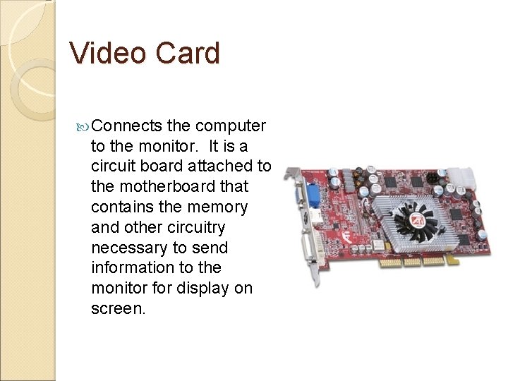 Video Card Connects the computer to the monitor. It is a circuit board attached