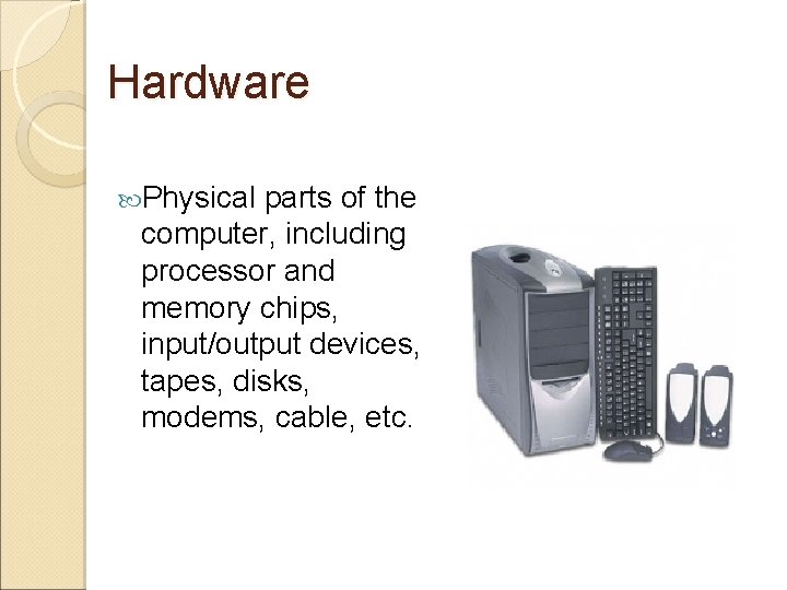 Hardware Physical parts of the computer, including processor and memory chips, input/output devices, tapes,