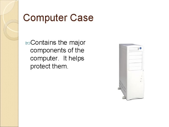 Computer Case Contains the major components of the computer. It helps protect them. 