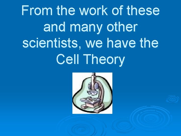 From the work of these and many other scientists, we have the Cell Theory