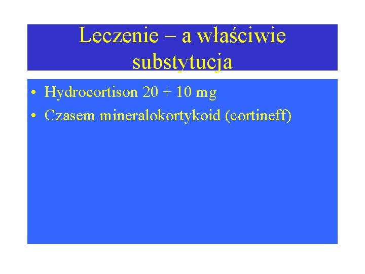 Leczenie – a właściwie substytucja • Hydrocortison 20 + 10 mg • Czasem mineralokortykoid