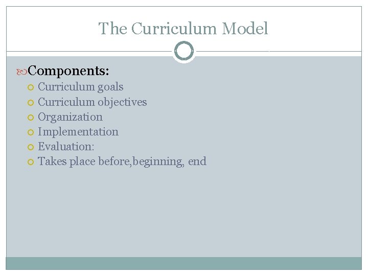 The Curriculum Model Components: Curriculum goals Curriculum objectives Organization Implementation Evaluation: Takes place before,