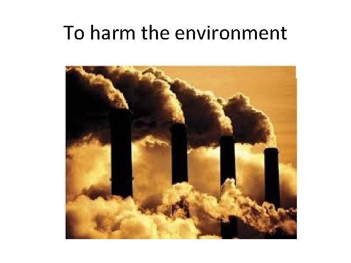 To harm the environment 