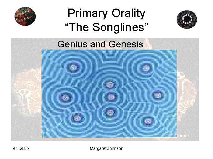 Primary Orality “The Songlines” Genius and Genesis 9. 2. 2005 Margaret Johnson 