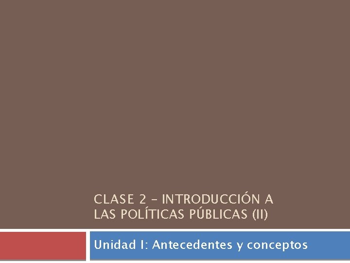 CLASE 2 – INTRODUCCIÓN A LAS POLÍTICAS PÚBLICAS (II) Unidad I: Antecedentes y conceptos