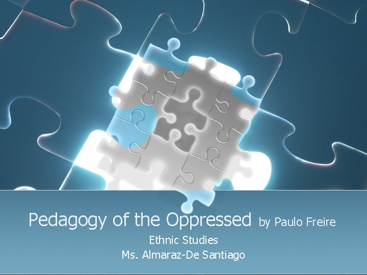 Pedagogy of the Oppressed Ethnic Studies Ms. Almaraz-De Santiago by Paulo Freire 