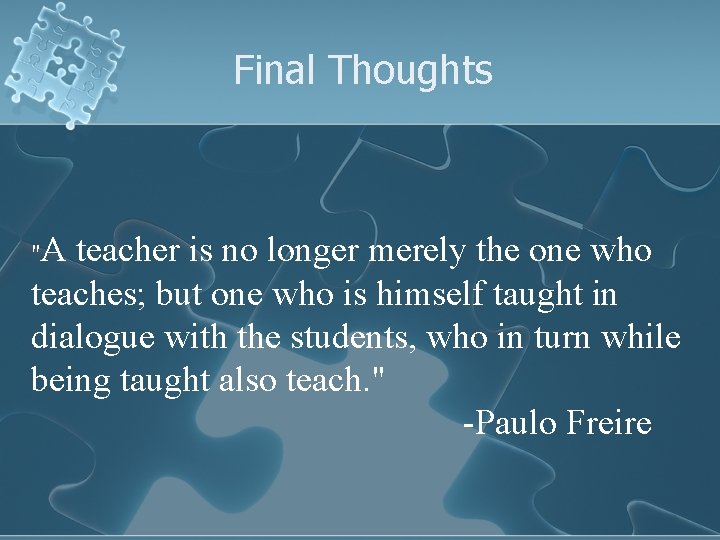 Final Thoughts "A teacher is no longer merely the one who teaches; but one