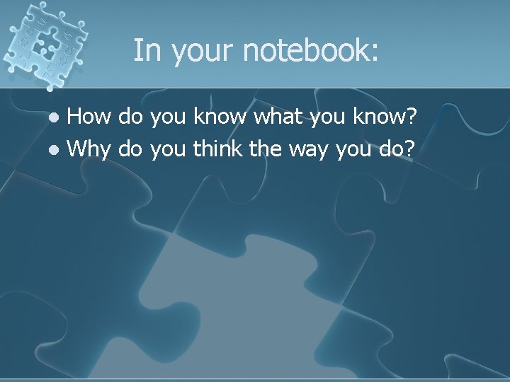 In your notebook: How do you know what you know? l Why do you