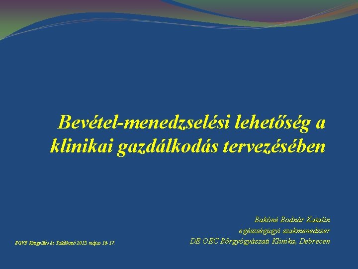 Bevétel-menedzselési lehetőség a klinikai gazdálkodás tervezésében EGVE Közgyűlés és Találkozó 2013. május 16 -17.