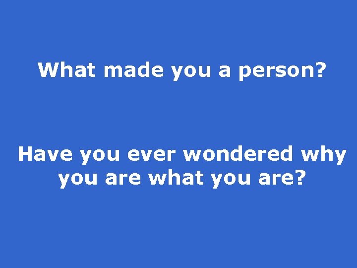 What made you a person? Have you ever wondered why you are what you