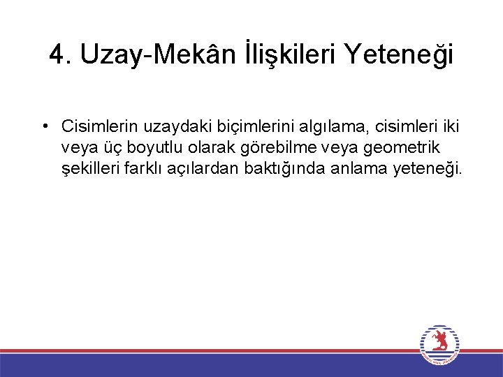 4. Uzay-Mekân İlişkileri Yeteneği • Cisimlerin uzaydaki biçimlerini algılama, cisimleri iki veya üç boyutlu 4. Uzay-Mekân İlişkileri Yeteneği • Cisimlerin uzaydaki biçimlerini algılama, cisimleri iki veya üç boyutlu