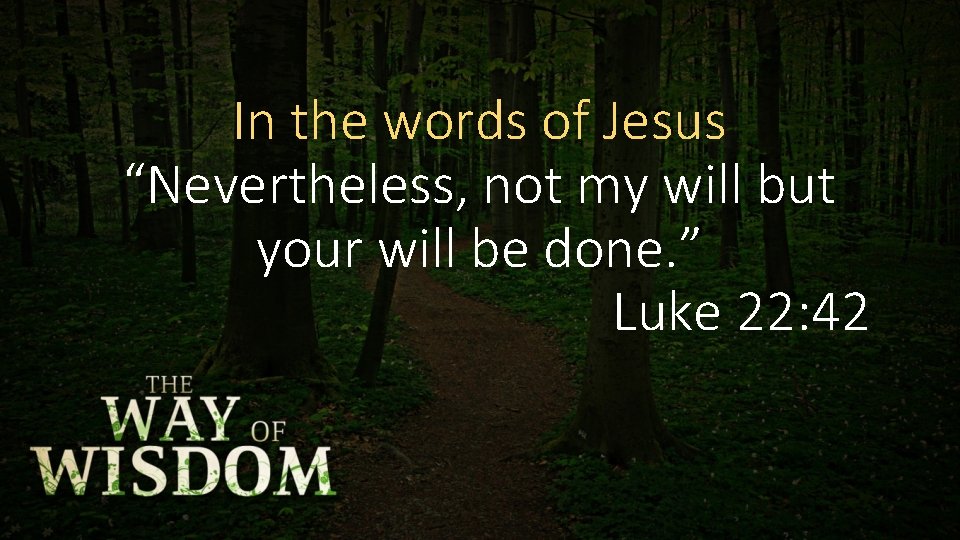 In the words of Jesus “Nevertheless, not my will but your will be done.