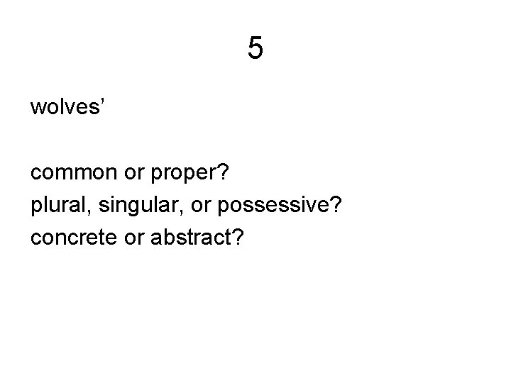 5 wolves’ common or proper? plural, singular, or possessive? concrete or abstract? 