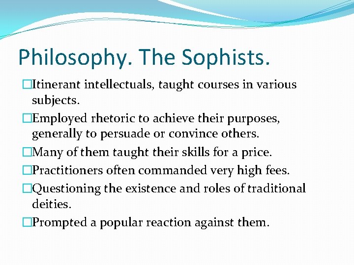 Philosophy. The Sophists. �Itinerant intellectuals, taught courses in various subjects. �Employed rhetoric to achieve