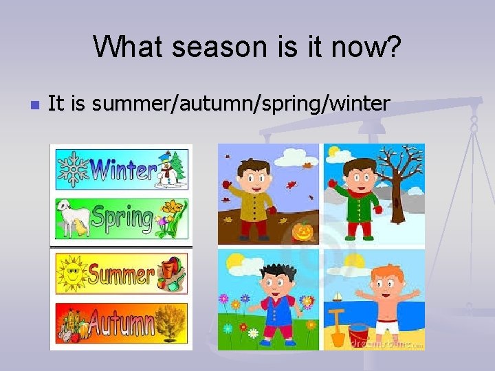 What season is it now? n It is summer/autumn/spring/winter 