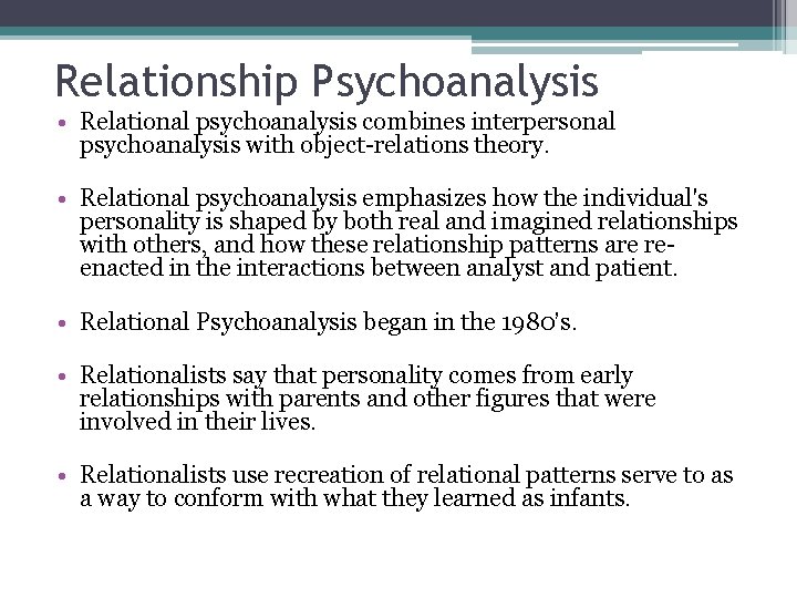 Relationship Psychoanalysis • Relational psychoanalysis combines interpersonal psychoanalysis with object-relations theory. • Relational psychoanalysis