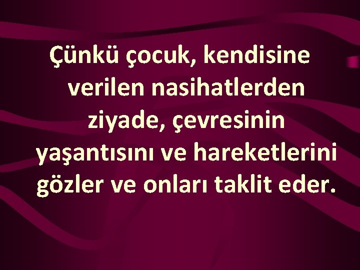 Çünkü çocuk, kendisine verilen nasihatlerden ziyade, çevresinin yaşantısını ve hareketlerini gözler ve onları taklit