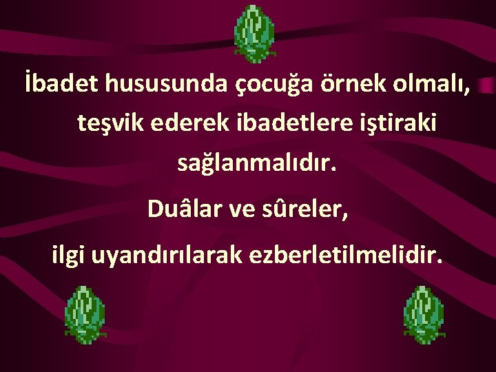 İbadet hususunda çocuğa örnek olmalı, teşvik ederek ibadetlere iştiraki sağlanmalıdır. Duâlar ve sûreler, ilgi